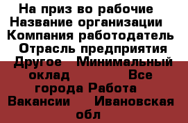 На приз-во рабочие › Название организации ­ Компания-работодатель › Отрасль предприятия ­ Другое › Минимальный оклад ­ 30 000 - Все города Работа » Вакансии   . Ивановская обл.